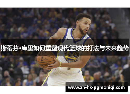 斯蒂芬·库里如何重塑现代篮球的打法与未来趋势 斯蒂芬·库里如何重塑现代篮球的打法与未来趋势