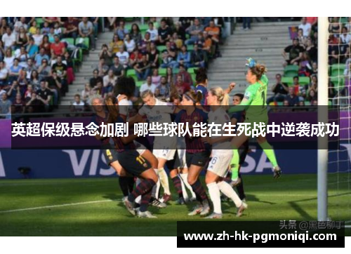 英超保级悬念加剧 哪些球队能在生死战中逆袭成功 英超保级悬念加剧 哪些球队能在生死战中逆袭成功