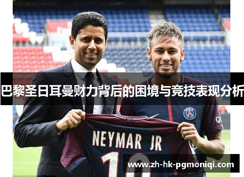 巴黎圣日耳曼财力背后的困境与竞技表现分析 巴黎圣日耳曼财力背后的困境与竞技表现分析