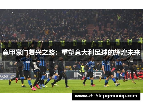 意甲豪门复兴之路:重塑意大利足球的辉煌未来 意甲豪门复兴之路:重塑意大利足球的辉煌未来