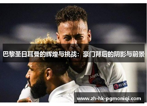 巴黎圣日耳曼的辉煌与挑战:豪门背后的阴影与前景 巴黎圣日耳曼的辉煌与挑战:豪门背后的阴影与前景