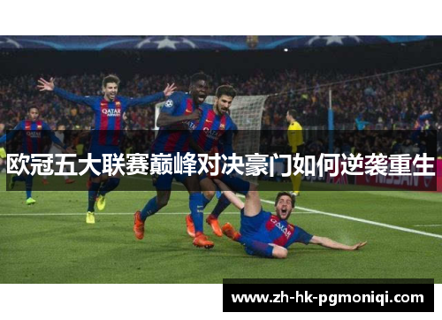 欧冠五大联赛巅峰对决豪门如何逆袭重生 欧冠五大联赛巅峰对决豪门如何逆袭重生