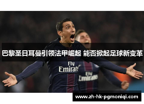 巴黎圣日耳曼引领法甲崛起 能否掀起足球新变革 巴黎圣日耳曼引领法甲崛起 能否掀起足球新变革