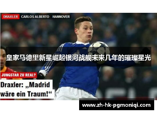 皇家马德里新星崛起银河战舰未来几年的璀璨星光 皇家马德里新星崛起银河战舰未来几年的璀璨星光