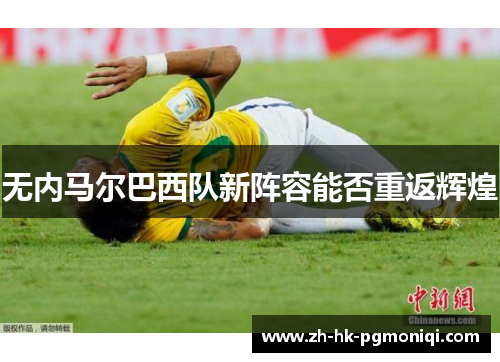 无内马尔巴西队新阵容能否重返辉煌