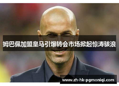 姆巴佩加盟皇马引爆转会市场掀起惊涛骇浪 姆巴佩加盟皇马引爆转会市场掀起惊涛骇浪