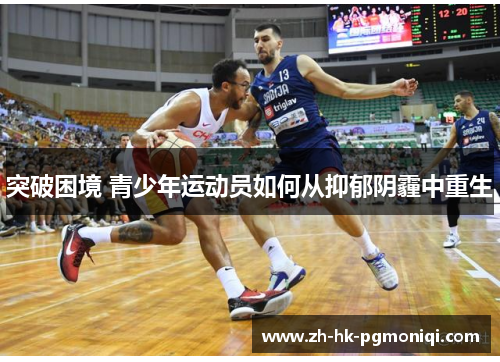 突破困境 青少年运动员如何从抑郁阴霾中重生 突破困境 青少年运动员如何从抑郁阴霾中重生