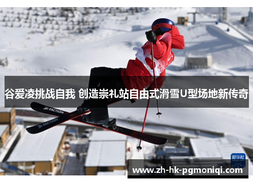 谷爱凌挑战自我 创造崇礼站自由式滑雪U型场地新传奇 谷爱凌挑战自我 创造崇礼站自由式滑雪U型场地新传奇
