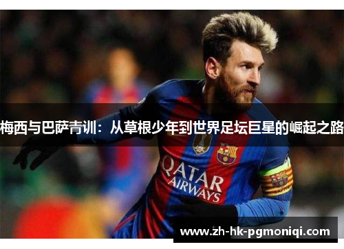 梅西与巴萨青训:从草根少年到世界足坛巨星的崛起之路 梅西与巴萨青训:从草根少年到世界足坛巨星的崛起之路