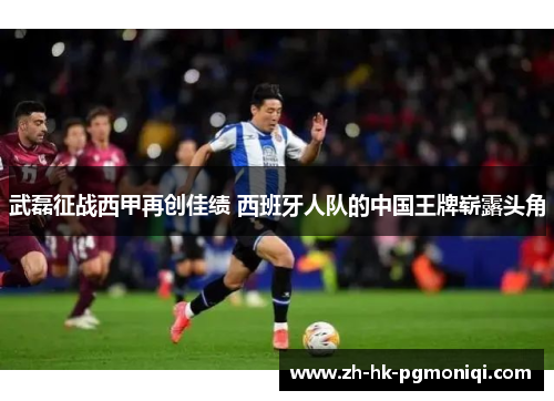 武磊征战西甲再创佳绩 西班牙人队的中国王牌崭露头角 武磊征战西甲再创佳绩 西班牙人队的中国王牌崭露头角
