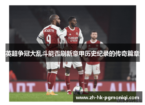 英超争冠大乱斗能否刷新意甲历史纪录的传奇篇章 英超争冠大乱斗能否刷新意甲历史纪录的传奇篇章