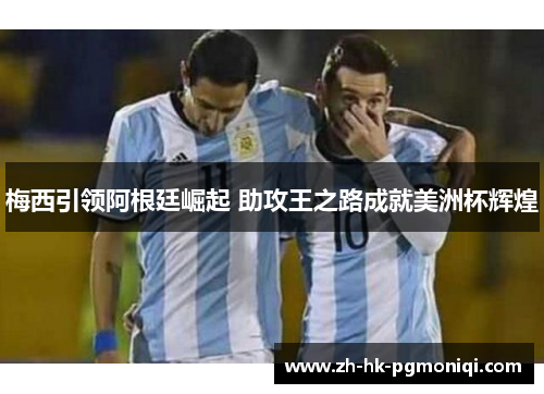 梅西引领阿根廷崛起 助攻王之路成就美洲杯辉煌 梅西引领阿根廷崛起 助攻王之路成就美洲杯辉煌