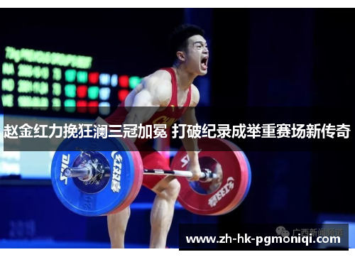 赵金红力挽狂澜三冠加冕 打破纪录成举重赛场新传奇 赵金红力挽狂澜三冠加冕 打破纪录成举重赛场新传奇