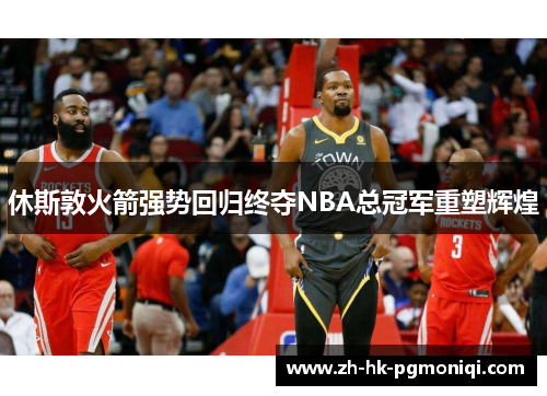 休斯敦火箭强势回归终夺NBA总冠军重塑辉煌 休斯敦火箭强势回归终夺NBA总冠军重塑辉煌