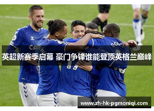 英超新赛季启幕 豪门争锋谁能登顶英格兰巅峰 英超新赛季启幕 豪门争锋谁能登顶英格兰巅峰
