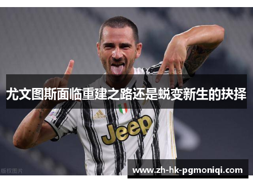 尤文图斯面临重建之路还是蜕变新生的抉择 尤文图斯面临重建之路还是蜕变新生的抉择
