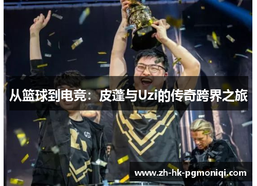 从篮球到电竞:皮蓬与Uzi的传奇跨界之旅 从篮球到电竞:皮蓬与Uzi的传奇跨界之旅