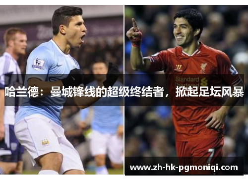 哈兰德:曼城锋线的超级终结者,掀起足坛风暴 哈兰德:曼城锋线的超级终结者,掀起足坛风暴