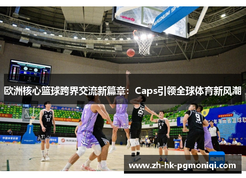 欧洲核心篮球跨界交流新篇章:Caps引领全球体育新风潮 欧洲核心篮球跨界交流新篇章:Caps引领全球体育新风潮