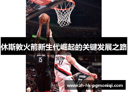 休斯敦火箭新生代崛起的关键发展之路