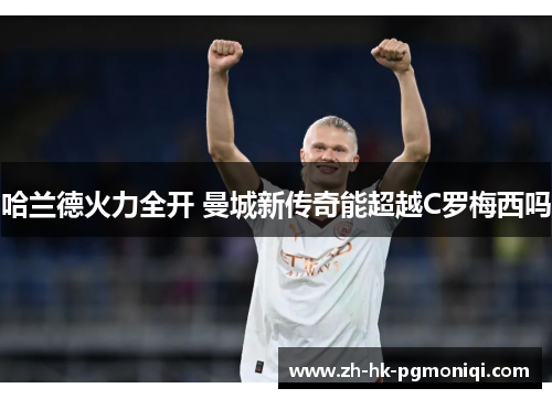 哈兰德火力全开 曼城新传奇能超越C罗梅西吗 哈兰德火力全开 曼城新传奇能超越C罗梅西吗