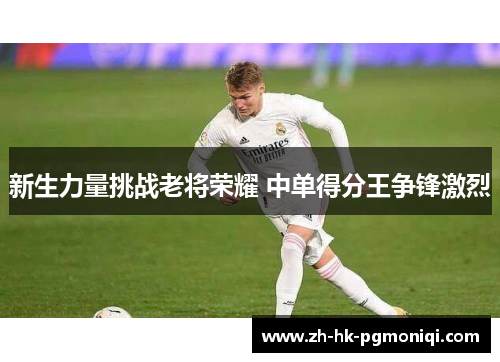 新生力量挑战老将荣耀 中单得分王争锋激烈 新生力量挑战老将荣耀 中单得分王争锋激烈