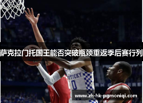 萨克拉门托国王能否突破瓶颈重返季后赛行列 萨克拉门托国王能否突破瓶颈重返季后赛行列