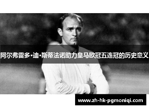 阿尔弗雷多·迪·斯蒂法诺助力皇马欧冠五连冠的历史意义 阿尔弗雷多·迪·斯蒂法诺助力皇马欧冠五连冠的历史意义
