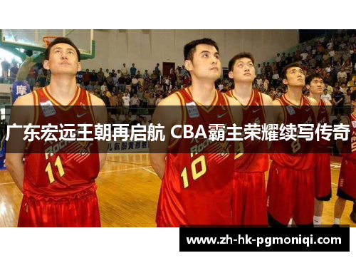 广东宏远王朝再启航 CBA霸主荣耀续写传奇 广东宏远王朝再启航 CBA霸主荣耀续写传奇