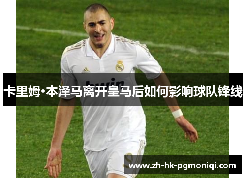 卡里姆·本泽马离开皇马后如何影响球队锋线