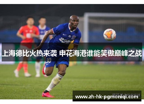 上海德比火热来袭 申花海港谁能笑傲巅峰之战 上海德比火热来袭 申花海港谁能笑傲巅峰之战