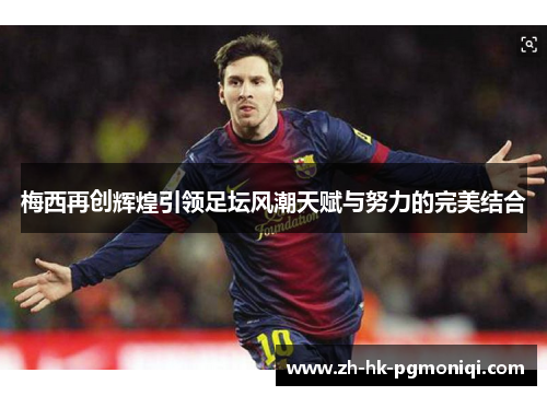 梅西再创辉煌引领足坛风潮天赋与努力的完美结合 梅西再创辉煌引领足坛风潮天赋与努力的完美结合