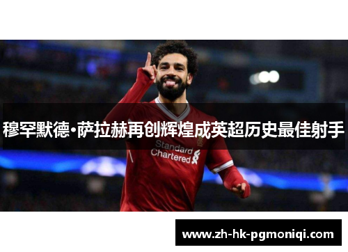 穆罕默德·萨拉赫再创辉煌成英超历史最佳射手 穆罕默德·萨拉赫再创辉煌成英超历史最佳射手