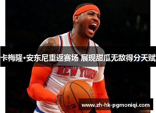 卡梅隆·安东尼重返赛场 展现甜瓜无敌得分天赋 卡梅隆·安东尼重返赛场 展现甜瓜无敌得分天赋