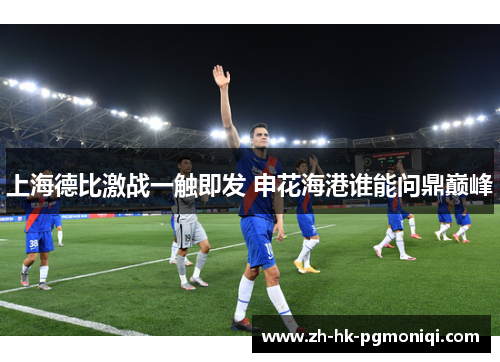 上海德比激战一触即发 申花海港谁能问鼎巅峰 上海德比激战一触即发 申花海港谁能问鼎巅峰