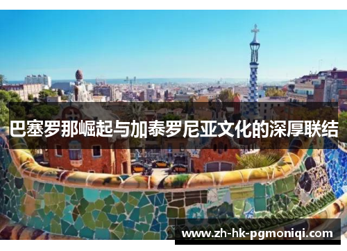 巴塞罗那崛起与加泰罗尼亚文化的深厚联结 巴塞罗那崛起与加泰罗尼亚文化的深厚联结