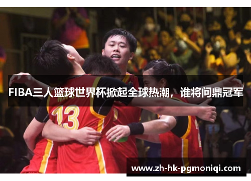 FIBA三人篮球世界杯掀起全球热潮,谁将问鼎冠军 FIBA三人篮球世界杯掀起全球热潮,谁将问鼎冠军