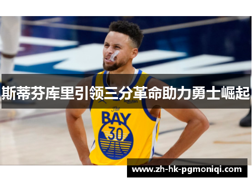 斯蒂芬库里引领三分革命助力勇士崛起 斯蒂芬库里引领三分革命助力勇士崛起