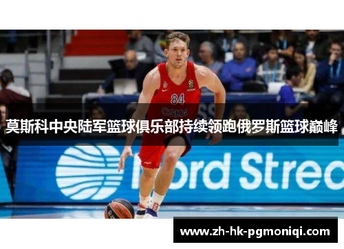莫斯科中央陆军篮球俱乐部持续领跑俄罗斯篮球巅峰 莫斯科中央陆军篮球俱乐部持续领跑俄罗斯篮球巅峰