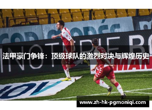 法甲豪门争锋:顶级球队的激烈对决与辉煌历史 法甲豪门争锋:顶级球队的激烈对决与辉煌历史