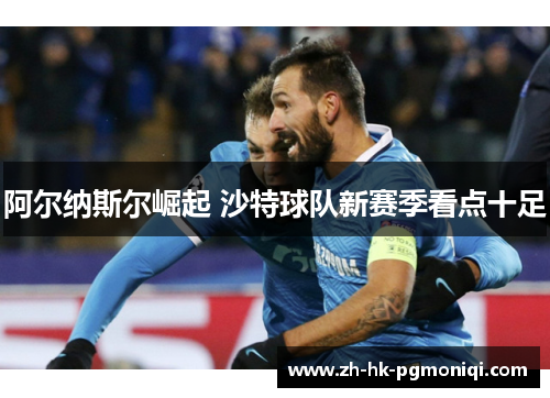 阿尔纳斯尔崛起 沙特球队新赛季看点十足 阿尔纳斯尔崛起 沙特球队新赛季看点十足