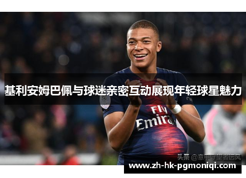 基利安姆巴佩与球迷亲密互动展现年轻球星魅力 基利安姆巴佩与球迷亲密互动展现年轻球星魅力