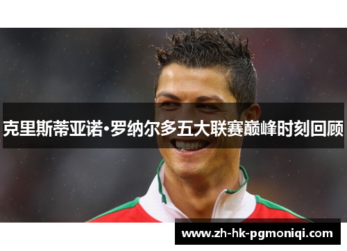 克里斯蒂亚诺·罗纳尔多五大联赛巅峰时刻回顾 克里斯蒂亚诺·罗纳尔多五大联赛巅峰时刻回顾