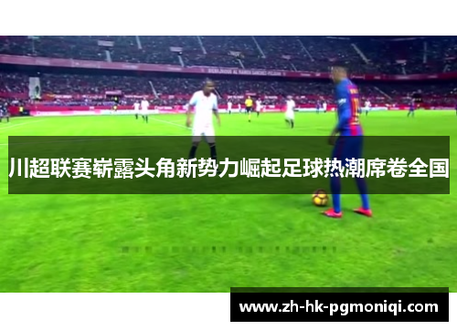 川超联赛崭露头角新势力崛起足球热潮席卷全国