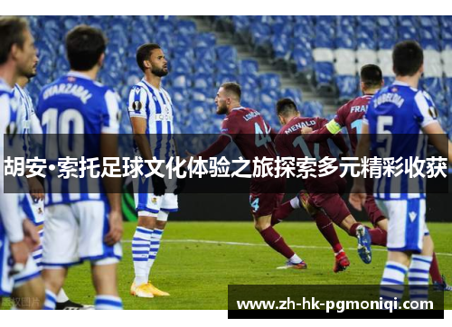 胡安·索托足球文化体验之旅探索多元精彩收获 胡安·索托足球文化体验之旅探索多元精彩收获