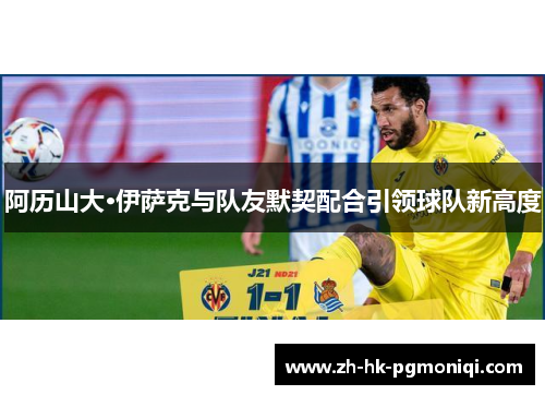阿历山大·伊萨克与队友默契配合引领球队新高度 阿历山大·伊萨克与队友默契配合引领球队新高度