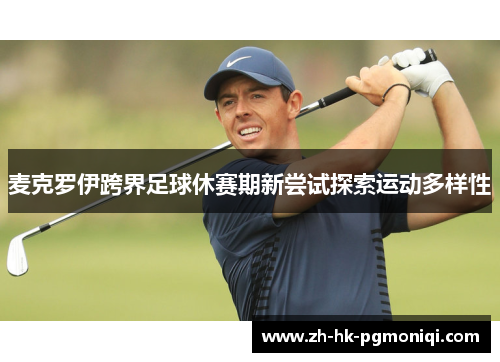 麦克罗伊跨界足球休赛期新尝试探索运动多样性