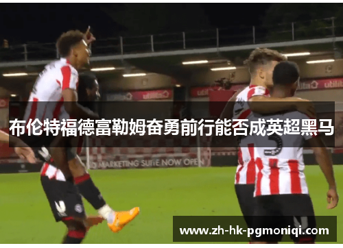 布伦特福德富勒姆奋勇前行能否成英超黑马 布伦特福德富勒姆奋勇前行能否成英超黑马