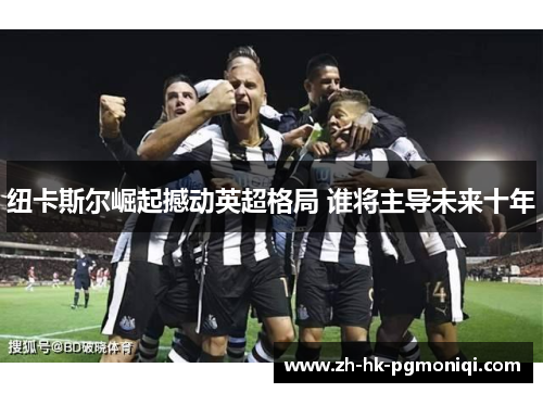 纽卡斯尔崛起撼动英超格局 谁将主导未来十年