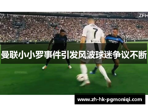曼联小小罗事件引发风波球迷争议不断 曼联小小罗事件引发风波球迷争议不断